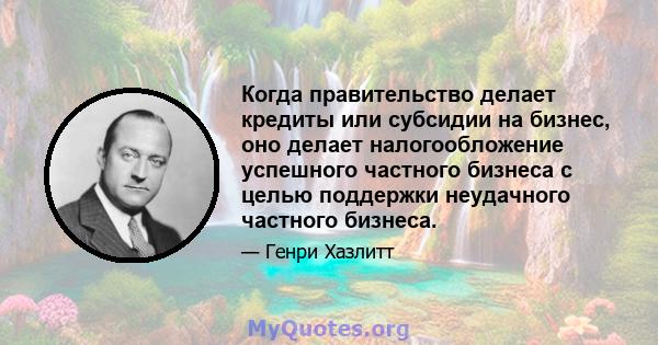 Когда правительство делает кредиты или субсидии на бизнес, оно делает налогообложение успешного частного бизнеса с целью поддержки неудачного частного бизнеса.