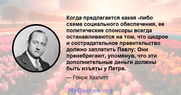 Когда предлагается какая -либо схема социального обеспечения, ее политические спонсоры всегда останавливаются на том, что щедрое и сострадательное правительство должно заплатить Павлу; Они пренебрегают, упомянув, что