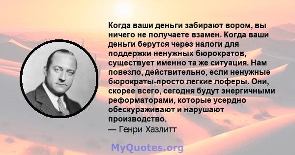 Когда ваши деньги забирают вором, вы ничего не получаете взамен. Когда ваши деньги берутся через налоги для поддержки ненужных бюрократов, существует именно та же ситуация. Нам повезло, действительно, если ненужные