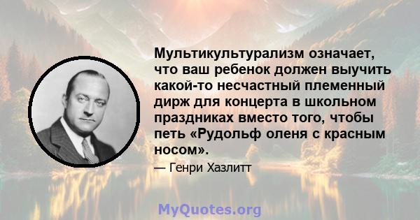 Мультикультурализм означает, что ваш ребенок должен выучить какой-то несчастный племенный дирж для концерта в школьном праздниках вместо того, чтобы петь «Рудольф оленя с красным носом».