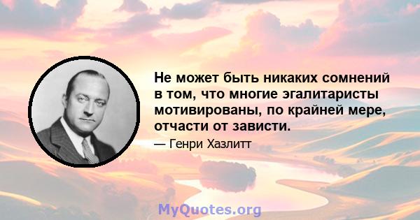 Не может быть никаких сомнений в том, что многие эгалитаристы мотивированы, по крайней мере, отчасти от зависти.