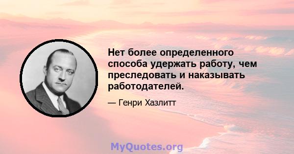 Нет более определенного способа удержать работу, чем преследовать и наказывать работодателей.