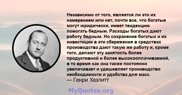 Независимо от того, является ли это их намерением или нет, почти все, что богатые могут юридически, имеет тенденцию помогать бедным. Расходы богатых дают работу бедным. Но сохранение богатых и их инвестиции в эти