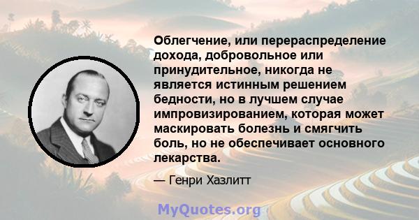 Облегчение, или перераспределение дохода, добровольное или принудительное, никогда не является истинным решением бедности, но в лучшем случае импровизированием, которая может маскировать болезнь и смягчить боль, но не