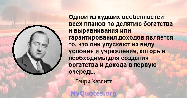 Одной из худших особенностей всех планов по делятию богатства и выравнивания или гарантирования доходов является то, что они упускают из виду условия и учреждения, которые необходимы для создания богатства и дохода в