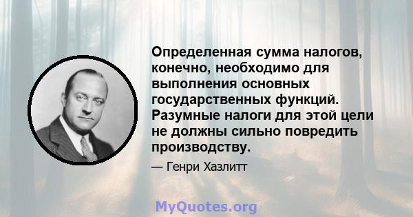 Определенная сумма налогов, конечно, необходимо для выполнения основных государственных функций. Разумные налоги для этой цели не должны сильно повредить производству.