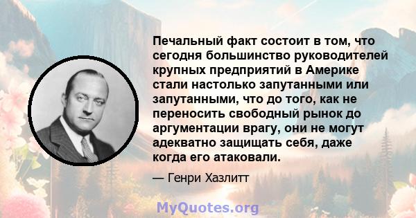 Печальный факт состоит в том, что сегодня большинство руководителей крупных предприятий в Америке стали настолько запутанными или запутанными, что до того, как не переносить свободный рынок до аргументации врагу, они не 