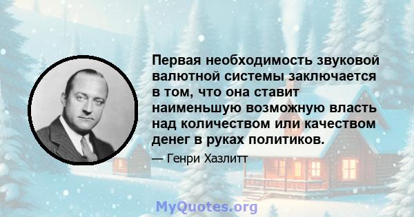 Первая необходимость звуковой валютной системы заключается в том, что она ставит наименьшую возможную власть над количеством или качеством денег в руках политиков.