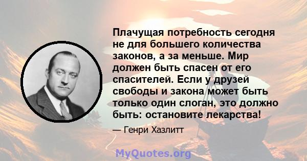 Плачущая потребность сегодня не для большего количества законов, а за меньше. Мир должен быть спасен от его спасителей. Если у друзей свободы и закона может быть только один слоган, это должно быть: остановите лекарства!