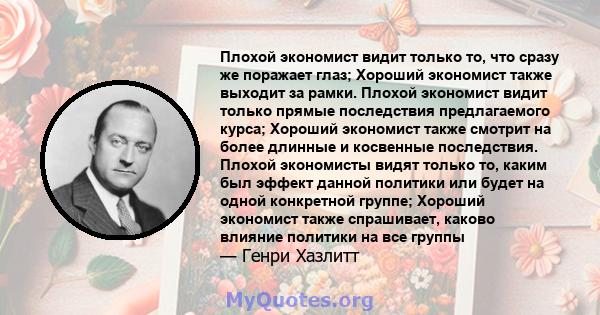 Плохой экономист видит только то, что сразу же поражает глаз; Хороший экономист также выходит за рамки. Плохой экономист видит только прямые последствия предлагаемого курса; Хороший экономист также смотрит на более