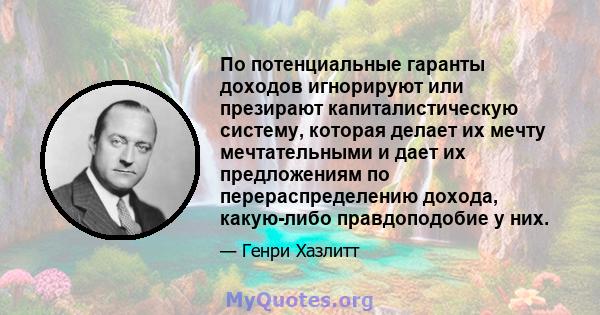 По потенциальные гаранты доходов игнорируют или презирают капиталистическую систему, которая делает их мечту мечтательными и дает их предложениям по перераспределению дохода, какую-либо правдоподобие у них.