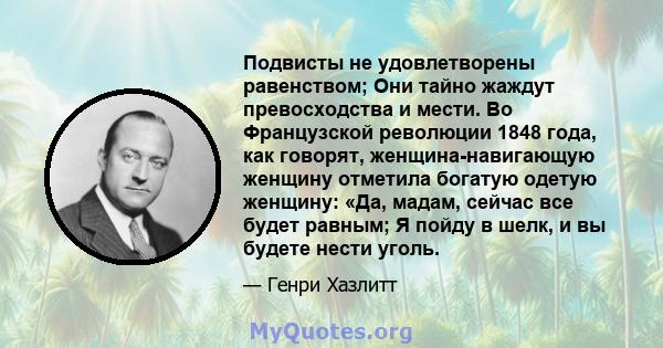 Подвисты не удовлетворены равенством; Они тайно жаждут превосходства и мести. Во Французской революции 1848 года, как говорят, женщина-навигающую женщину отметила богатую одетую женщину: «Да, мадам, сейчас все будет