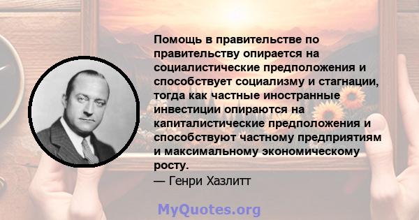 Помощь в правительстве по правительству опирается на социалистические предположения и способствует социализму и стагнации, тогда как частные иностранные инвестиции опираются на капиталистические предположения и