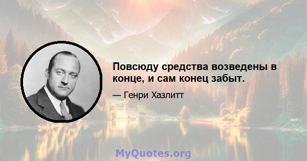 Повсюду средства возведены в конце, и сам конец забыт.