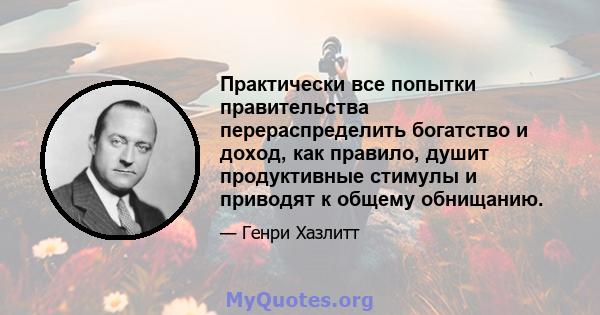 Практически все попытки правительства перераспределить богатство и доход, как правило, душит продуктивные стимулы и приводят к общему обнищанию.