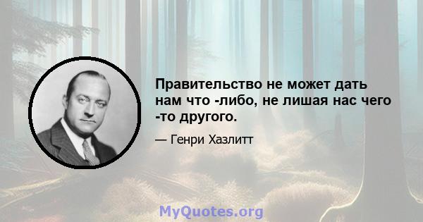 Правительство не может дать нам что -либо, не лишая нас чего -то другого.