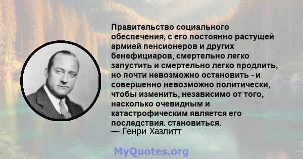 Правительство социального обеспечения, с его постоянно растущей армией пенсионеров и других бенефициаров, смертельно легко запустить и смертельно легко продлить, но почти невозможно остановить - и совершенно невозможно