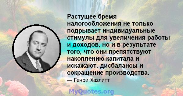 Растущее бремя налогообложения не только подрывает индивидуальные стимулы для увеличения работы и доходов, но и в результате того, что они препятствуют накоплению капитала и искажают, дисбалансы и сокращение