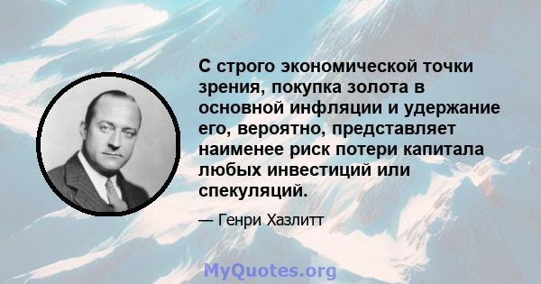 С строго экономической точки зрения, покупка золота в основной инфляции и удержание его, вероятно, представляет наименее риск потери капитала любых инвестиций или спекуляций.