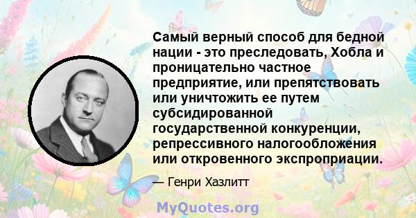 Самый верный способ для бедной нации - это преследовать, Хобла и проницательно частное предприятие, или препятствовать или уничтожить ее путем субсидированной государственной конкуренции, репрессивного налогообложения