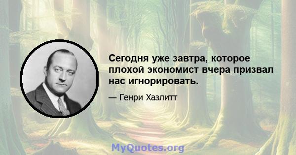 Сегодня уже завтра, которое плохой экономист вчера призвал нас игнорировать.