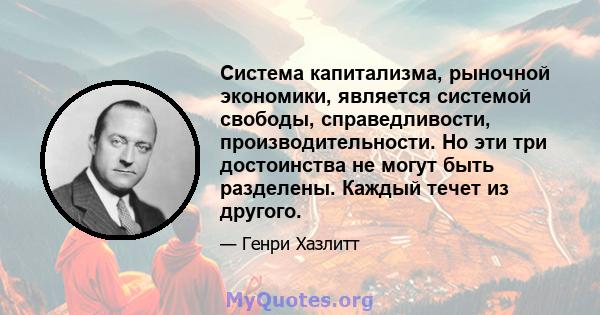 Система капитализма, рыночной экономики, является системой свободы, справедливости, производительности. Но эти три достоинства не могут быть разделены. Каждый течет из другого.