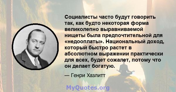 Социалисты часто будут говорить так, как будто некоторая форма великолепно выравниваемой нищеты была предпочтительной для «недооплаты». Национальный доход, который быстро растет в абсолютном выражении практически для