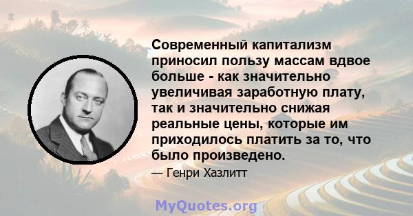 Современный капитализм приносил пользу массам вдвое больше - как значительно увеличивая заработную плату, так и значительно снижая реальные цены, которые им приходилось платить за то, что было произведено.