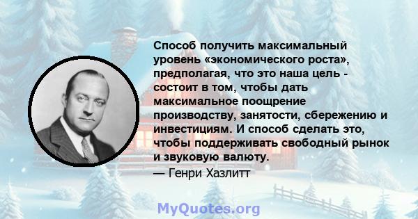 Способ получить максимальный уровень «экономического роста», предполагая, что это наша цель - состоит в том, чтобы дать максимальное поощрение производству, занятости, сбережению и инвестициям. И способ сделать это,