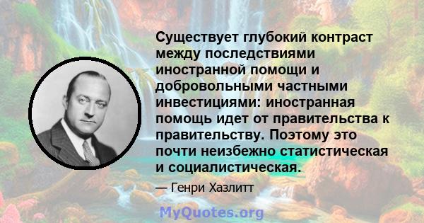 Существует глубокий контраст между последствиями иностранной помощи и добровольными частными инвестициями: иностранная помощь идет от правительства к правительству. Поэтому это почти неизбежно статистическая и