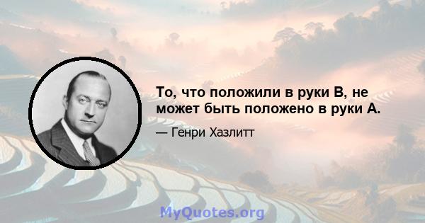 То, что положили в руки B, не может быть положено в руки А.