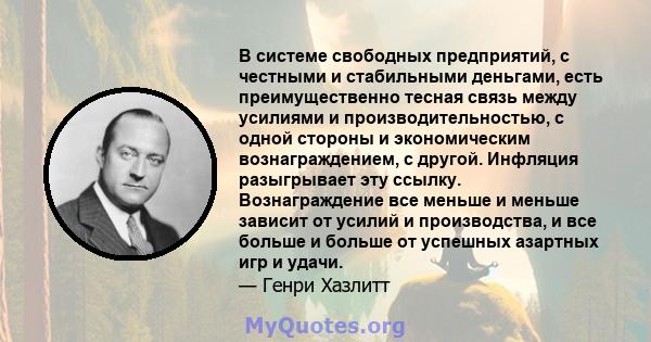 В системе свободных предприятий, с честными и стабильными деньгами, есть преимущественно тесная связь между усилиями и производительностью, с одной стороны и экономическим вознаграждением, с другой. Инфляция разыгрывает 