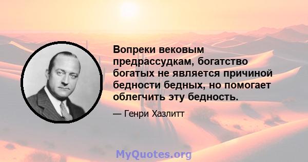 Вопреки вековым предрассудкам, богатство богатых не является причиной бедности бедных, но помогает облегчить эту бедность.