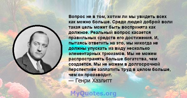 Вопрос не в том, хотим ли мы увидеть всех как можно больше. Среди людей доброй воли такая цель может быть воспринята как должное. Реальный вопрос касается правильных средств его достижения. И, пытаясь ответить на это,