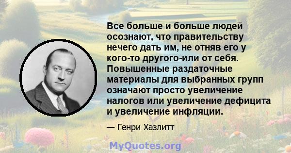 Все больше и больше людей осознают, что правительству нечего дать им, не отняв его у кого-то другого-или от себя. Повышенные раздаточные материалы для выбранных групп означают просто увеличение налогов или увеличение