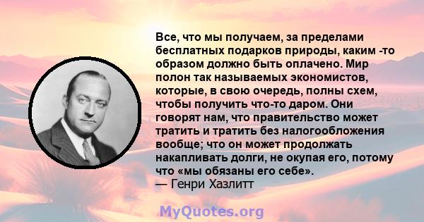 Все, что мы получаем, за пределами бесплатных подарков природы, каким -то образом должно быть оплачено. Мир полон так называемых экономистов, которые, в свою очередь, полны схем, чтобы получить что-то даром. Они говорят 