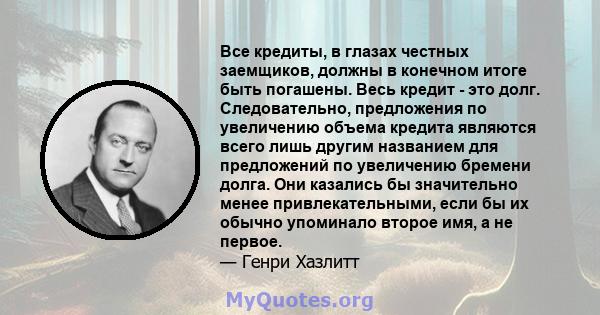 Все кредиты, в глазах честных заемщиков, должны в конечном итоге быть погашены. Весь кредит - это долг. Следовательно, предложения по увеличению объема кредита являются всего лишь другим названием для предложений по