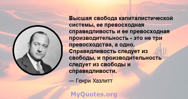 Высшая свобода капиталистической системы, ее превосходная справедливость и ее превосходная производительность - это не три превосходства, а одно. Справедливость следует из свободы, и производительность следует из