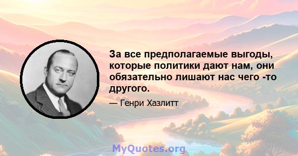 За все предполагаемые выгоды, которые политики дают нам, они обязательно лишают нас чего -то другого.