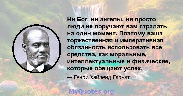 Ни Бог, ни ангелы, ни просто люди не поручают вам страдать на один момент. Поэтому ваша торжественная и императивная обязанность использовать все средства, как моральные, интеллектуальные и физические, которые обещают