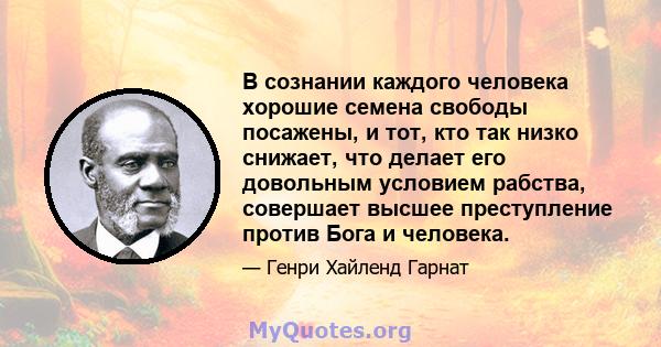 В сознании каждого человека хорошие семена свободы посажены, и тот, кто так низко снижает, что делает его довольным условием рабства, совершает высшее преступление против Бога и человека.