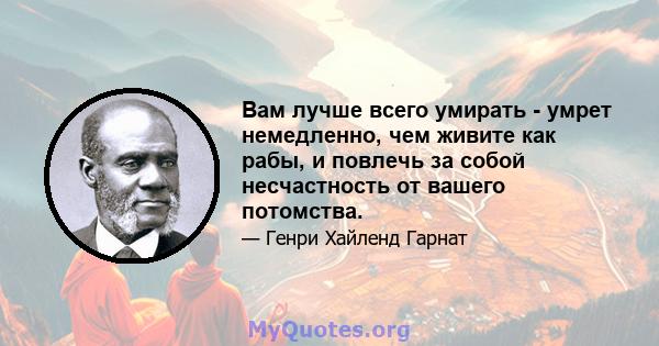 Вам лучше всего умирать - умрет немедленно, чем живите как рабы, и повлечь за собой несчастность от вашего потомства.