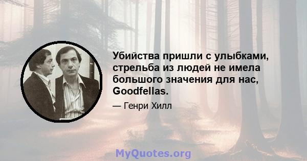 Убийства пришли с улыбками, стрельба из людей не имела большого значения для нас, Goodfellas.