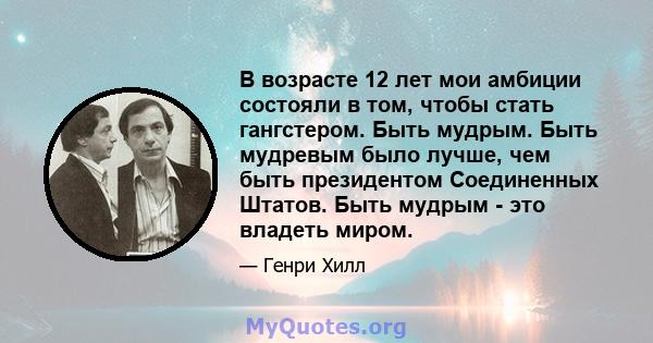 В возрасте 12 лет мои амбиции состояли в том, чтобы стать гангстером. Быть мудрым. Быть мудревым было лучше, чем быть президентом Соединенных Штатов. Быть мудрым - это владеть миром.