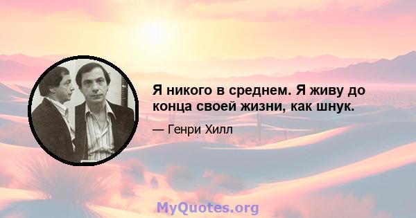 Я никого в среднем. Я живу до конца своей жизни, как шнук.