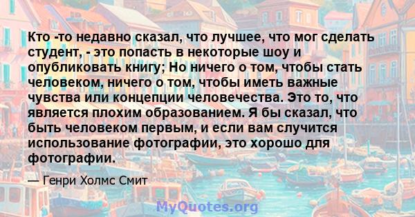 Кто -то недавно сказал, что лучшее, что мог сделать студент, - это попасть в некоторые шоу и опубликовать книгу; Но ничего о том, чтобы стать человеком, ничего о том, чтобы иметь важные чувства или концепции