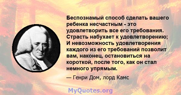 Беспознамый способ сделать вашего ребенка несчастным - это удовлетворить все его требования. Страсть набухает к удовлетворению; И невозможность удовлетворения каждого из его требований позволит вам, наконец,