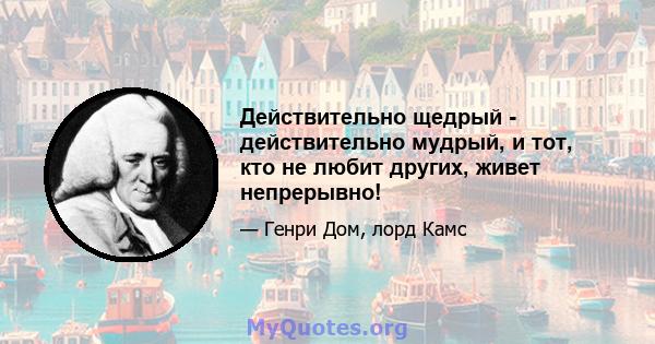 Действительно щедрый - действительно мудрый, и тот, кто не любит других, живет непрерывно!