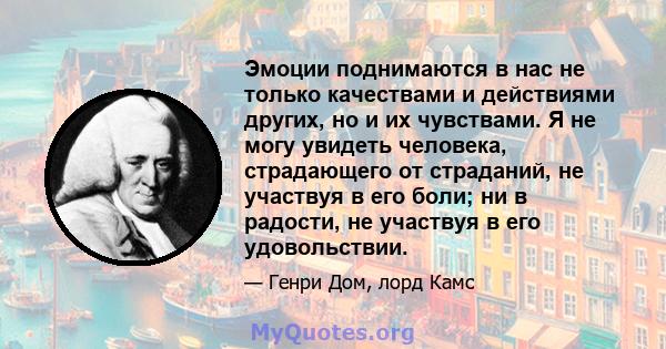 Эмоции поднимаются в нас не только качествами и действиями других, но и их чувствами. Я не могу увидеть человека, страдающего от страданий, не участвуя в его боли; ни в радости, не участвуя в его удовольствии.