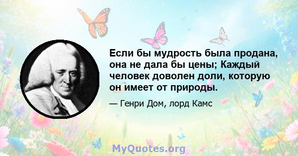 Если бы мудрость была продана, она не дала бы цены; Каждый человек доволен доли, которую он имеет от природы.